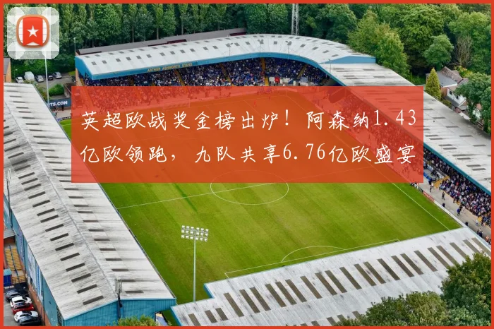英超欧战奖金榜出炉！阿森纳1.43亿欧领跑，九队共享6.76亿欧盛宴