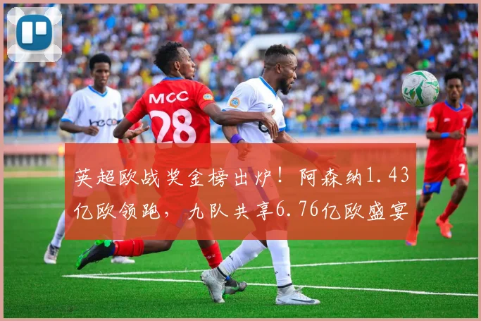英超欧战奖金榜出炉!阿森纳1.43亿欧领跑,九队共享6.76亿欧盛宴