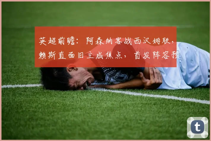 英超前瞻：阿森纳客战西汉姆联，赖斯直面旧主成焦点，首发阵容预测解析