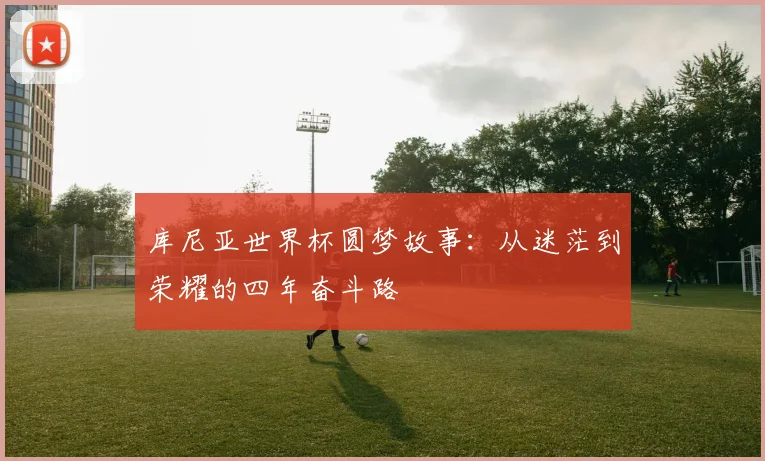 库尼亚世界杯圆梦故事：从迷茫到荣耀的四年奋斗路