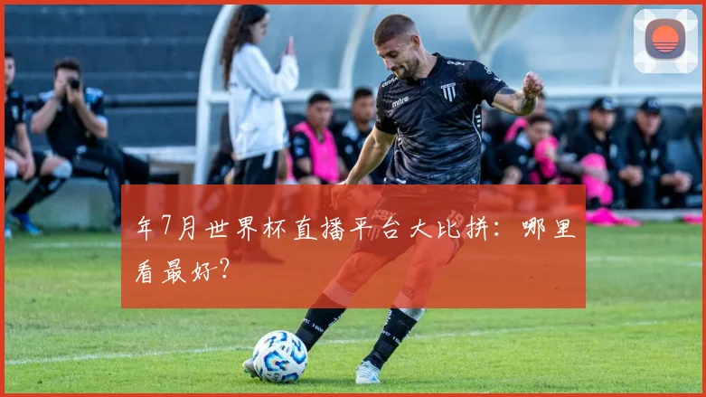 年7月世界杯直播平台大比拼：哪里看最好？