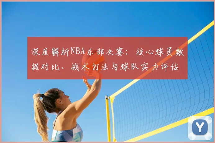 深度解析NBA东部决赛：核心球员数据对比、战术打法与球队实力评估