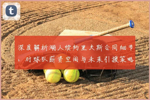 深度解析湖人续约里夫斯合同细节,对球队薪资空间与未来引援策略的影响