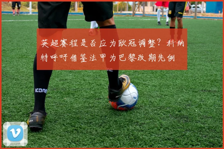 英超赛程是否应为欧冠调整?科纳特呼吁借鉴法甲为巴黎改期先例
