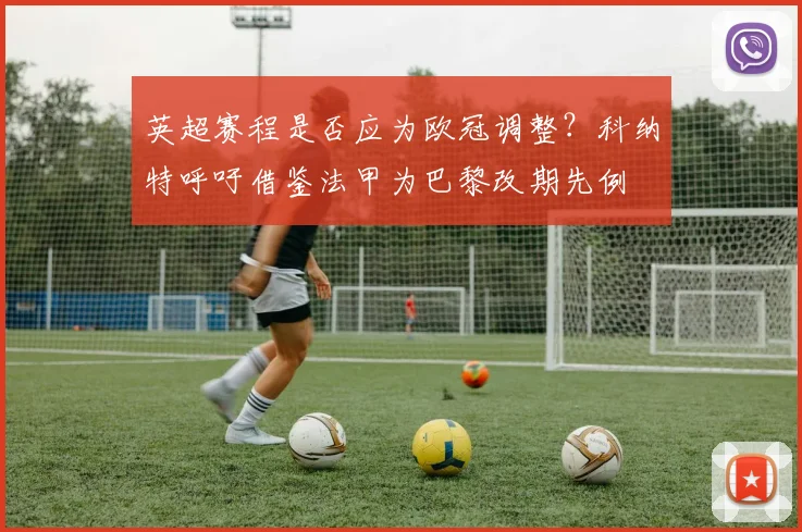 英超赛程是否应为欧冠调整？科纳特呼吁借鉴法甲为巴黎改期先例