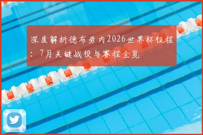 深度解析德布劳内2026世界杯征程：7月关键战役与赛程全览
